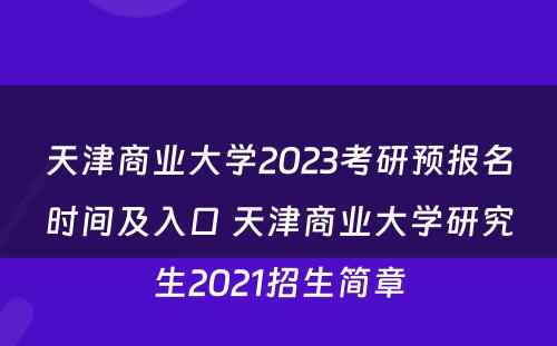 天津商业大学2023考研预报名时间及入口 天津商业大学研究生2021招生简章