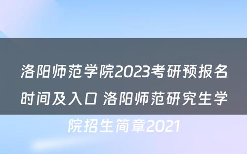 洛阳师范学院2023考研预报名时间及入口 洛阳师范研究生学院招生简章2021