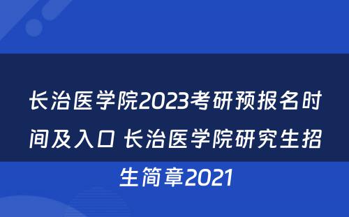 长治医学院2023考研预报名时间及入口 长治医学院研究生招生简章2021