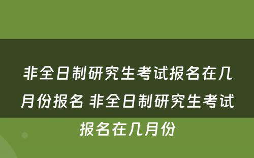 非全日制研究生考试报名在几月份报名 非全日制研究生考试报名在几月份