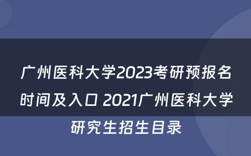 广州医科大学2023考研预报名时间及入口 2021广州医科大学研究生招生目录