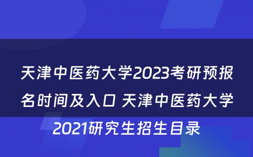 天津中医药大学2023考研预报名时间及入口 天津中医药大学2021研究生招生目录