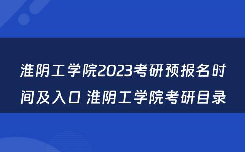淮阴工学院2023考研预报名时间及入口 淮阴工学院考研目录