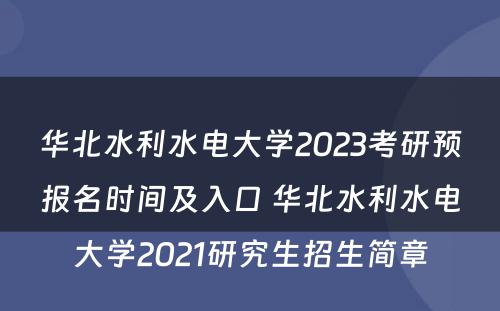 华北水利水电大学2023考研预报名时间及入口 华北水利水电大学2021研究生招生简章