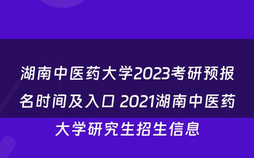 湖南中医药大学2023考研预报名时间及入口 2021湖南中医药大学研究生招生信息