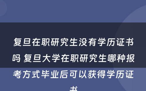 复旦在职研究生没有学历证书吗 复旦大学在职研究生哪种报考方式毕业后可以获得学历证书