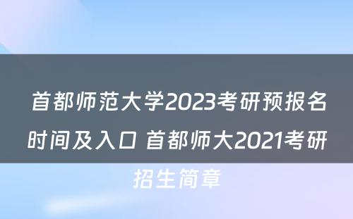 首都师范大学2023考研预报名时间及入口 首都师大2021考研招生简章