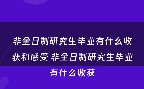 非全日制研究生毕业有什么收获和感受 非全日制研究生毕业有什么收获