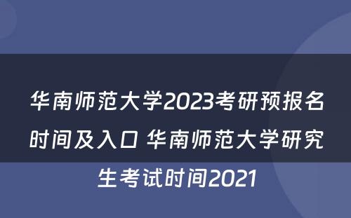 华南师范大学2023考研预报名时间及入口 华南师范大学研究生考试时间2021
