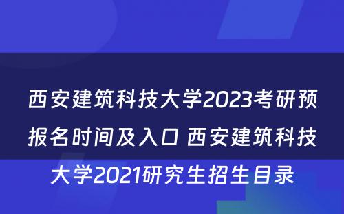 西安建筑科技大学2023考研预报名时间及入口 西安建筑科技大学2021研究生招生目录