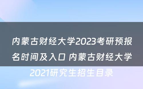 内蒙古财经大学2023考研预报名时间及入口 内蒙古财经大学2021研究生招生目录