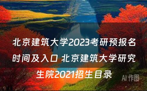 北京建筑大学2023考研预报名时间及入口 北京建筑大学研究生院2021招生目录