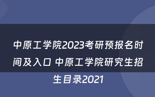 中原工学院2023考研预报名时间及入口 中原工学院研究生招生目录2021