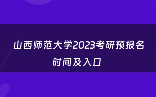 山西师范大学2023考研预报名时间及入口 