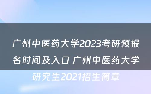 广州中医药大学2023考研预报名时间及入口 广州中医药大学研究生2021招生简章