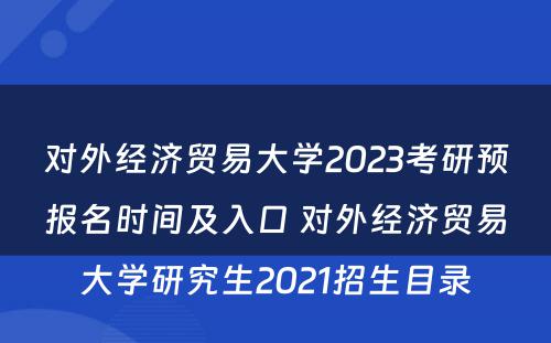 对外经济贸易大学2023考研预报名时间及入口 对外经济贸易大学研究生2021招生目录