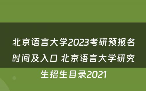 北京语言大学2023考研预报名时间及入口 北京语言大学研究生招生目录2021