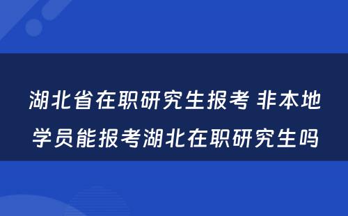 湖北省在职研究生报考 非本地学员能报考湖北在职研究生吗