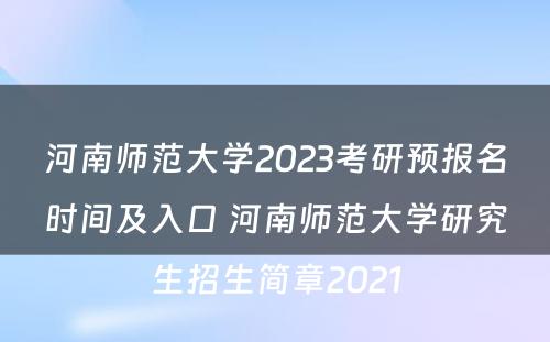 河南师范大学2023考研预报名时间及入口 河南师范大学研究生招生简章2021
