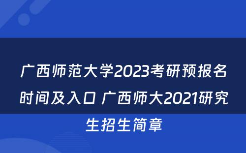广西师范大学2023考研预报名时间及入口 广西师大2021研究生招生简章