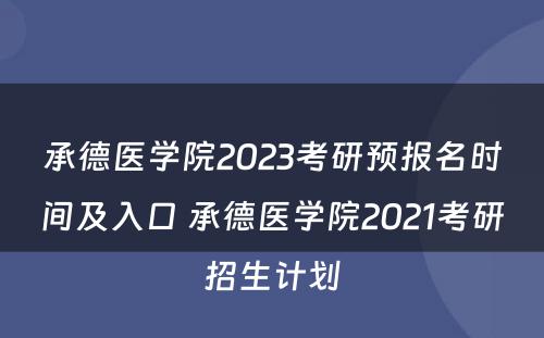 承德医学院2023考研预报名时间及入口 承德医学院2021考研招生计划