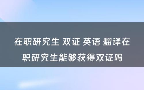 在职研究生 双证 英语 翻译在职研究生能够获得双证吗