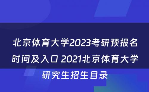 北京体育大学2023考研预报名时间及入口 2021北京体育大学研究生招生目录