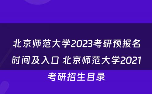 北京师范大学2023考研预报名时间及入口 北京师范大学2021考研招生目录