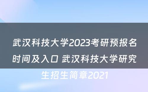 武汉科技大学2023考研预报名时间及入口 武汉科技大学研究生招生简章2021