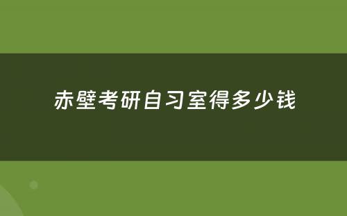 赤壁考研自习室得多少钱