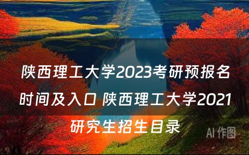 陕西理工大学2023考研预报名时间及入口 陕西理工大学2021研究生招生目录