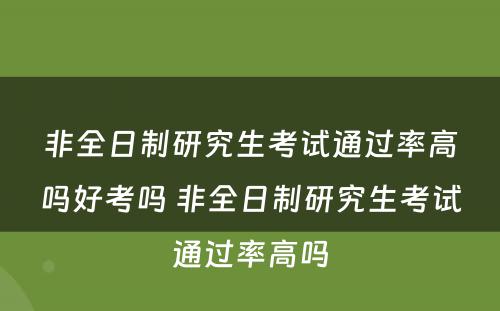 非全日制研究生考试通过率高吗好考吗 非全日制研究生考试通过率高吗