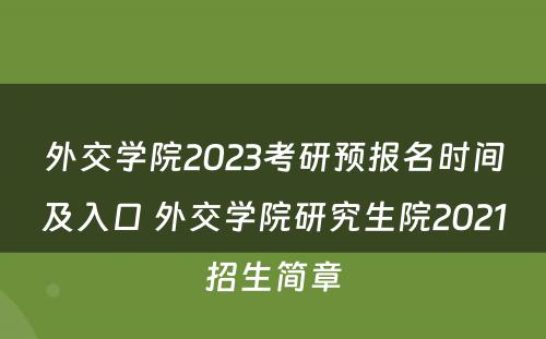 外交学院2023考研预报名时间及入口 外交学院研究生院2021招生简章