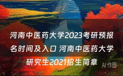 河南中医药大学2023考研预报名时间及入口 河南中医药大学研究生2021招生简章