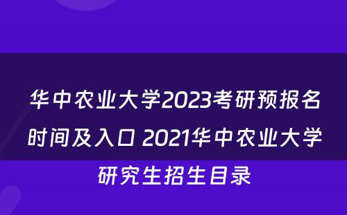 华中农业大学2023考研预报名时间及入口 2021华中农业大学研究生招生目录