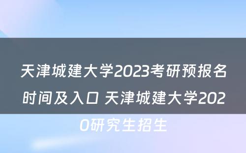 天津城建大学2023考研预报名时间及入口 天津城建大学2020研究生招生