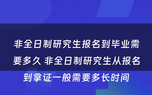 非全日制研究生报名到毕业需要多久 非全日制研究生从报名到拿证一般需要多长时间