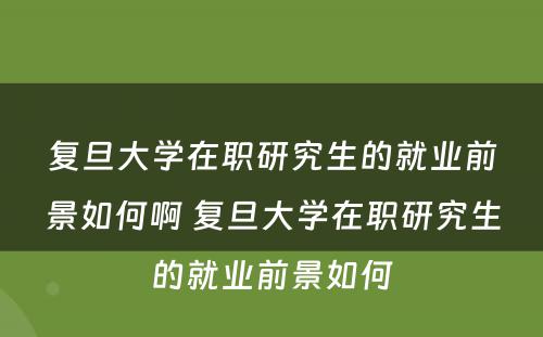 复旦大学在职研究生的就业前景如何啊 复旦大学在职研究生的就业前景如何