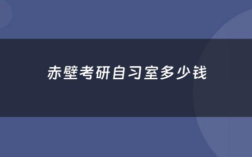 赤壁考研自习室多少钱