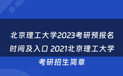 北京理工大学2023考研预报名时间及入口 2021北京理工大学考研招生简章