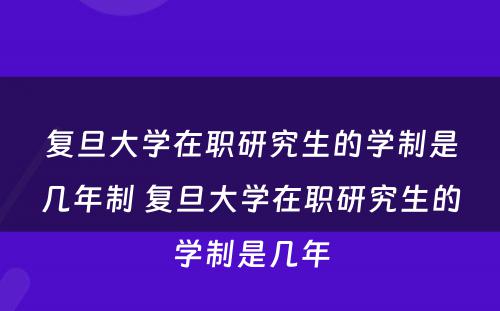 复旦大学在职研究生的学制是几年制 复旦大学在职研究生的学制是几年