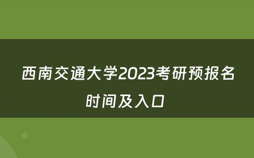 西南交通大学2023考研预报名时间及入口 