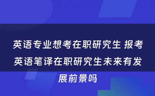 英语专业想考在职研究生 报考英语笔译在职研究生未来有发展前景吗