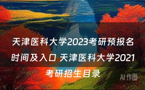 天津医科大学2023考研预报名时间及入口 天津医科大学2021考研招生目录