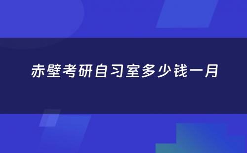 赤壁考研自习室多少钱一月