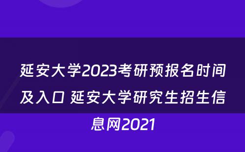 延安大学2023考研预报名时间及入口 延安大学研究生招生信息网2021