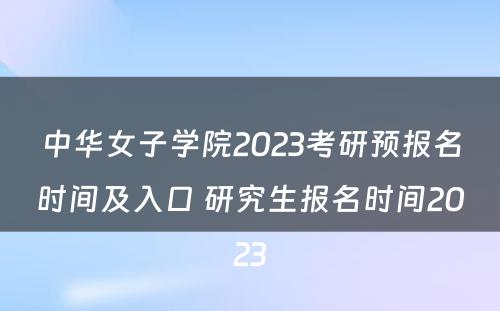中华女子学院2023考研预报名时间及入口 研究生报名时间2023