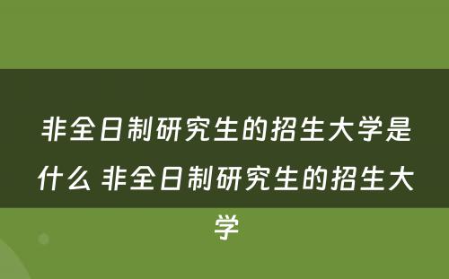 非全日制研究生的招生大学是什么 非全日制研究生的招生大学