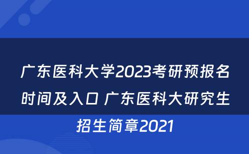 广东医科大学2023考研预报名时间及入口 广东医科大研究生招生简章2021