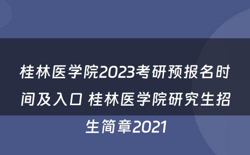 桂林医学院2023考研预报名时间及入口 桂林医学院研究生招生简章2021